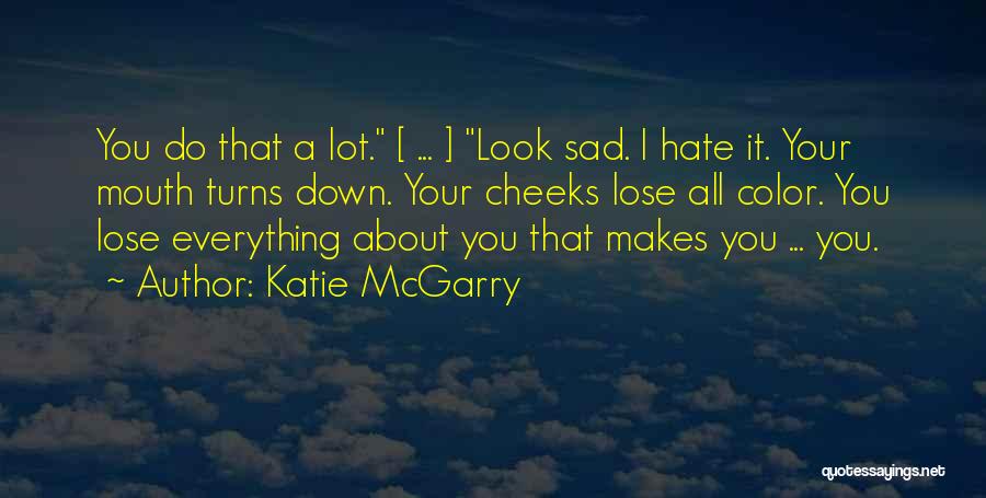 Katie McGarry Quotes: You Do That A Lot. [ ... ] Look Sad. I Hate It. Your Mouth Turns Down. Your Cheeks Lose