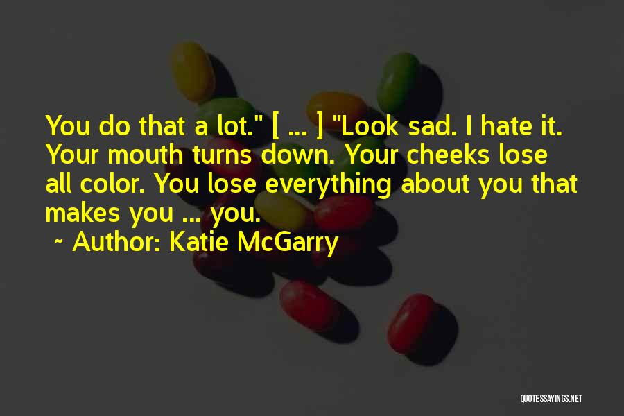 Katie McGarry Quotes: You Do That A Lot. [ ... ] Look Sad. I Hate It. Your Mouth Turns Down. Your Cheeks Lose