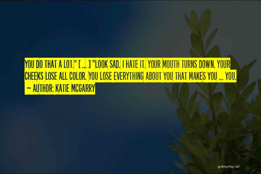 Katie McGarry Quotes: You Do That A Lot. [ ... ] Look Sad. I Hate It. Your Mouth Turns Down. Your Cheeks Lose