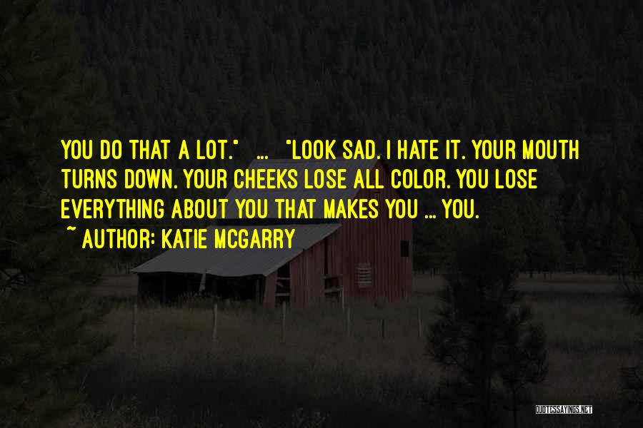 Katie McGarry Quotes: You Do That A Lot. [ ... ] Look Sad. I Hate It. Your Mouth Turns Down. Your Cheeks Lose