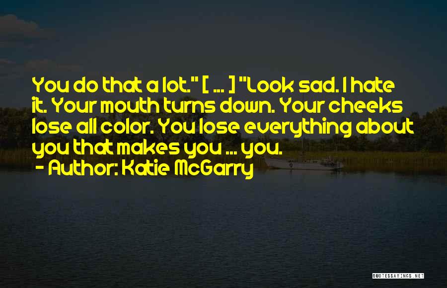 Katie McGarry Quotes: You Do That A Lot. [ ... ] Look Sad. I Hate It. Your Mouth Turns Down. Your Cheeks Lose