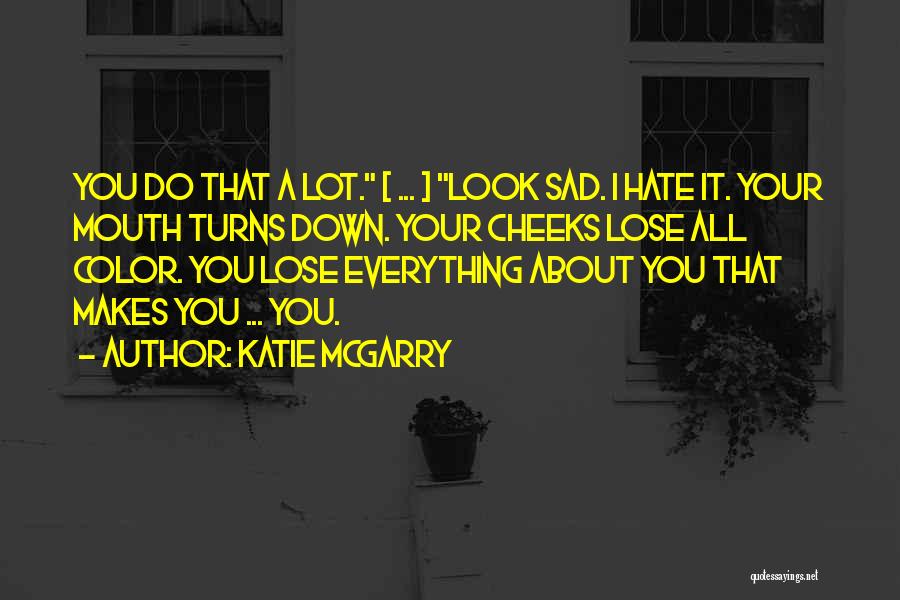 Katie McGarry Quotes: You Do That A Lot. [ ... ] Look Sad. I Hate It. Your Mouth Turns Down. Your Cheeks Lose