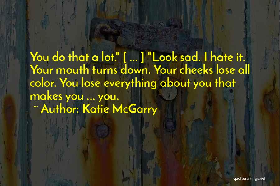 Katie McGarry Quotes: You Do That A Lot. [ ... ] Look Sad. I Hate It. Your Mouth Turns Down. Your Cheeks Lose