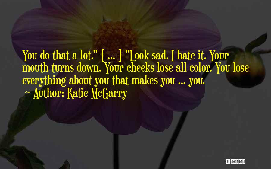 Katie McGarry Quotes: You Do That A Lot. [ ... ] Look Sad. I Hate It. Your Mouth Turns Down. Your Cheeks Lose