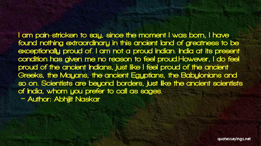 Abhijit Naskar Quotes: I Am Pain-stricken To Say, Since The Moment I Was Born, I Have Found Nothing Extraordinary In This Ancient Land