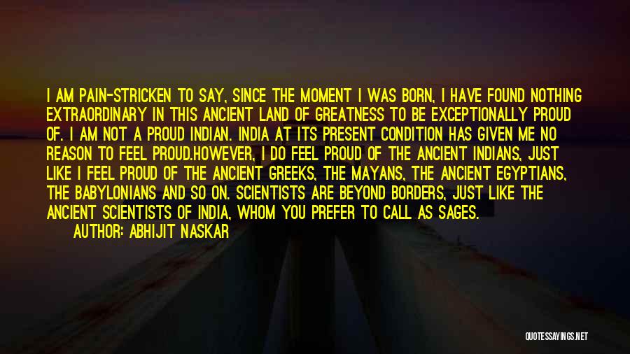 Abhijit Naskar Quotes: I Am Pain-stricken To Say, Since The Moment I Was Born, I Have Found Nothing Extraordinary In This Ancient Land