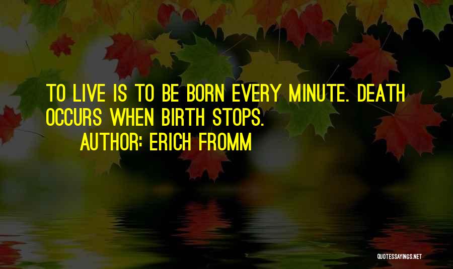 Erich Fromm Quotes: To Live Is To Be Born Every Minute. Death Occurs When Birth Stops.