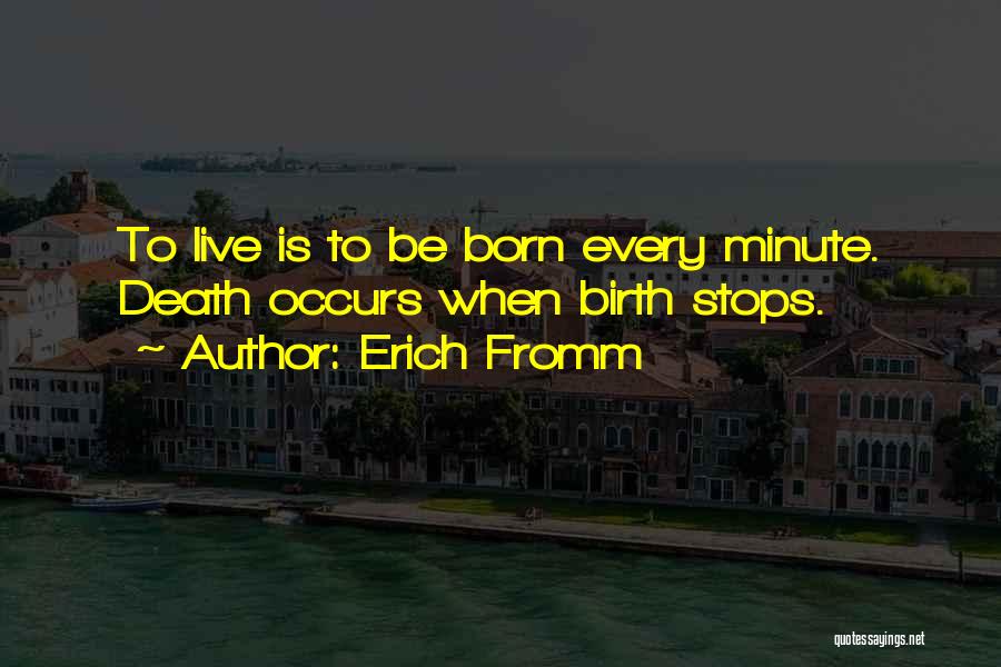 Erich Fromm Quotes: To Live Is To Be Born Every Minute. Death Occurs When Birth Stops.