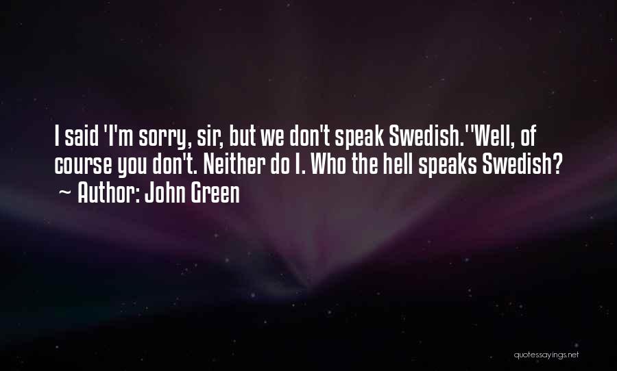 John Green Quotes: I Said 'i'm Sorry, Sir, But We Don't Speak Swedish.''well, Of Course You Don't. Neither Do I. Who The Hell