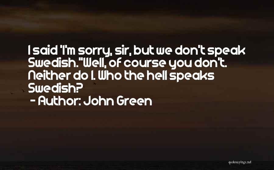 John Green Quotes: I Said 'i'm Sorry, Sir, But We Don't Speak Swedish.''well, Of Course You Don't. Neither Do I. Who The Hell