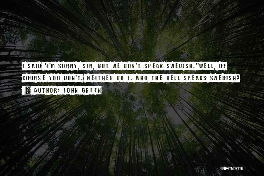 John Green Quotes: I Said 'i'm Sorry, Sir, But We Don't Speak Swedish.''well, Of Course You Don't. Neither Do I. Who The Hell