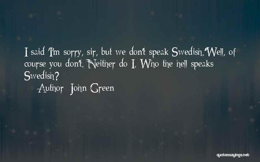John Green Quotes: I Said 'i'm Sorry, Sir, But We Don't Speak Swedish.''well, Of Course You Don't. Neither Do I. Who The Hell