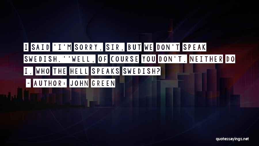 John Green Quotes: I Said 'i'm Sorry, Sir, But We Don't Speak Swedish.''well, Of Course You Don't. Neither Do I. Who The Hell
