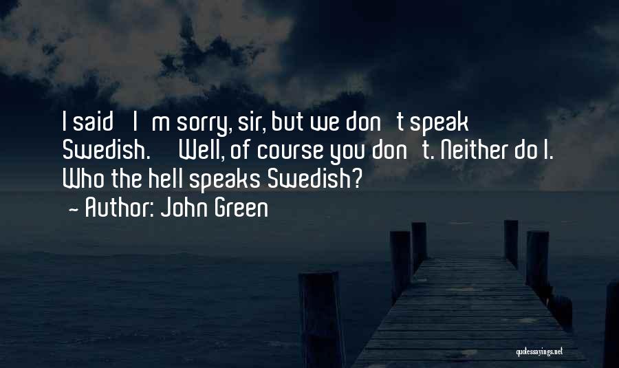 John Green Quotes: I Said 'i'm Sorry, Sir, But We Don't Speak Swedish.''well, Of Course You Don't. Neither Do I. Who The Hell