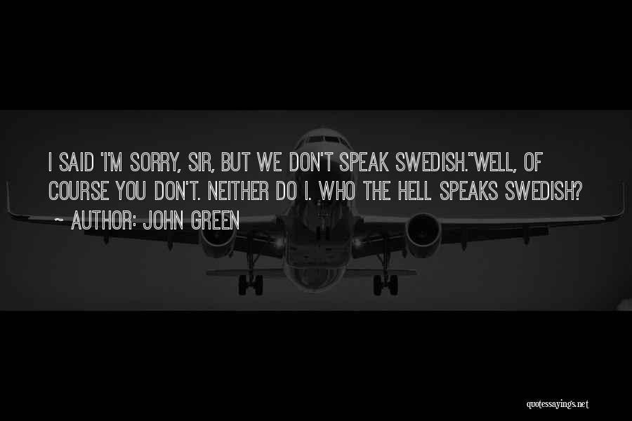 John Green Quotes: I Said 'i'm Sorry, Sir, But We Don't Speak Swedish.''well, Of Course You Don't. Neither Do I. Who The Hell