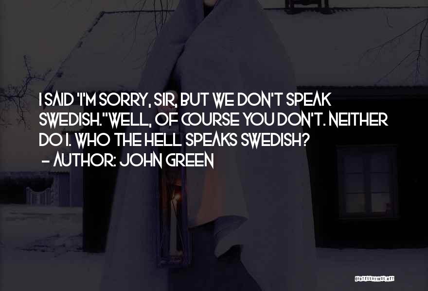 John Green Quotes: I Said 'i'm Sorry, Sir, But We Don't Speak Swedish.''well, Of Course You Don't. Neither Do I. Who The Hell