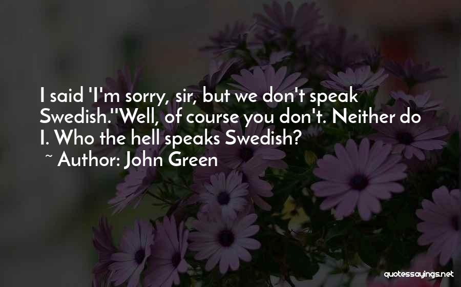 John Green Quotes: I Said 'i'm Sorry, Sir, But We Don't Speak Swedish.''well, Of Course You Don't. Neither Do I. Who The Hell