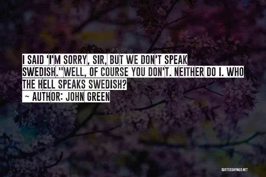 John Green Quotes: I Said 'i'm Sorry, Sir, But We Don't Speak Swedish.''well, Of Course You Don't. Neither Do I. Who The Hell