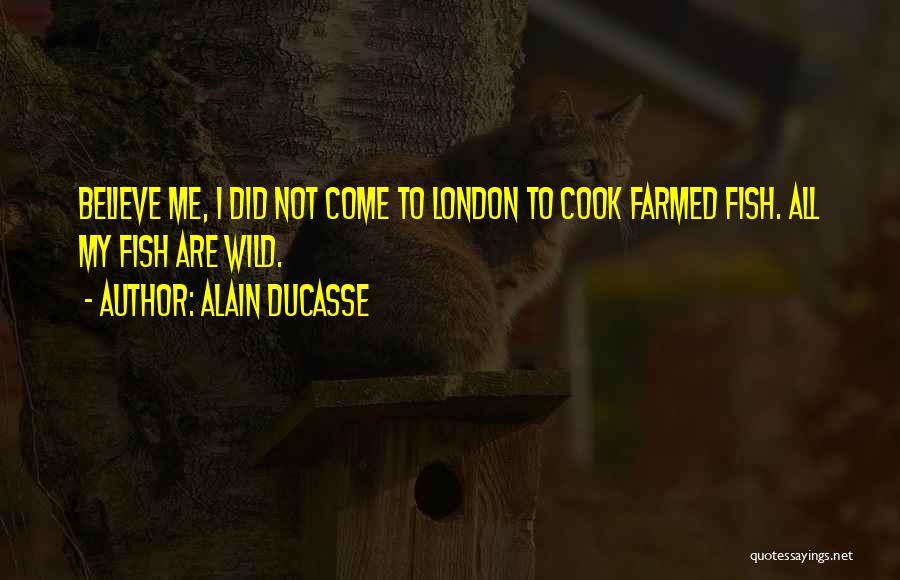 Alain Ducasse Quotes: Believe Me, I Did Not Come To London To Cook Farmed Fish. All My Fish Are Wild.