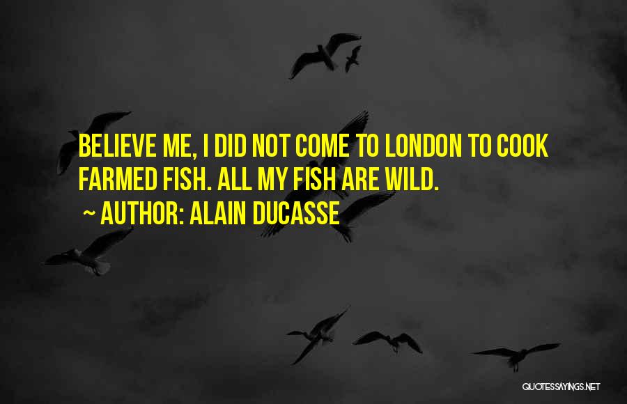 Alain Ducasse Quotes: Believe Me, I Did Not Come To London To Cook Farmed Fish. All My Fish Are Wild.