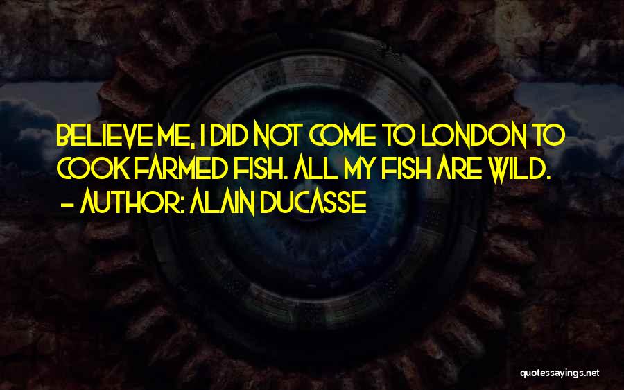 Alain Ducasse Quotes: Believe Me, I Did Not Come To London To Cook Farmed Fish. All My Fish Are Wild.