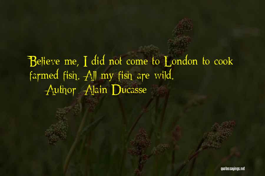 Alain Ducasse Quotes: Believe Me, I Did Not Come To London To Cook Farmed Fish. All My Fish Are Wild.