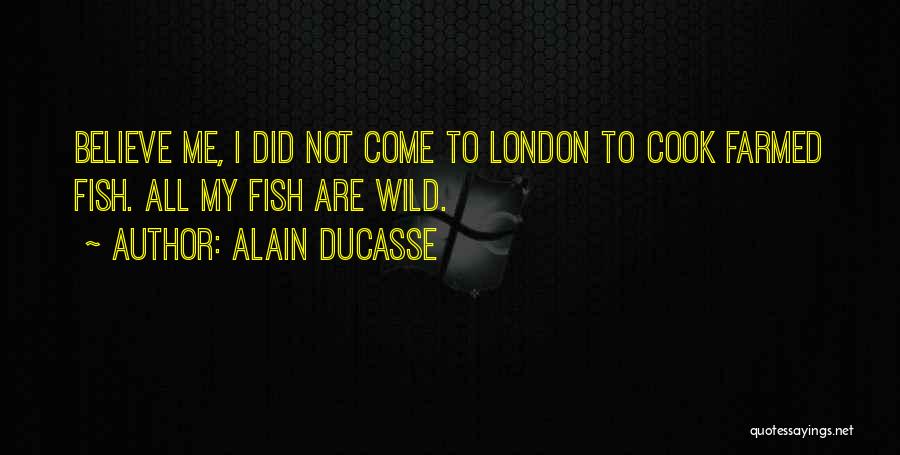 Alain Ducasse Quotes: Believe Me, I Did Not Come To London To Cook Farmed Fish. All My Fish Are Wild.