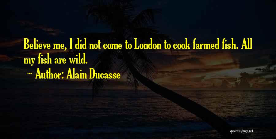 Alain Ducasse Quotes: Believe Me, I Did Not Come To London To Cook Farmed Fish. All My Fish Are Wild.