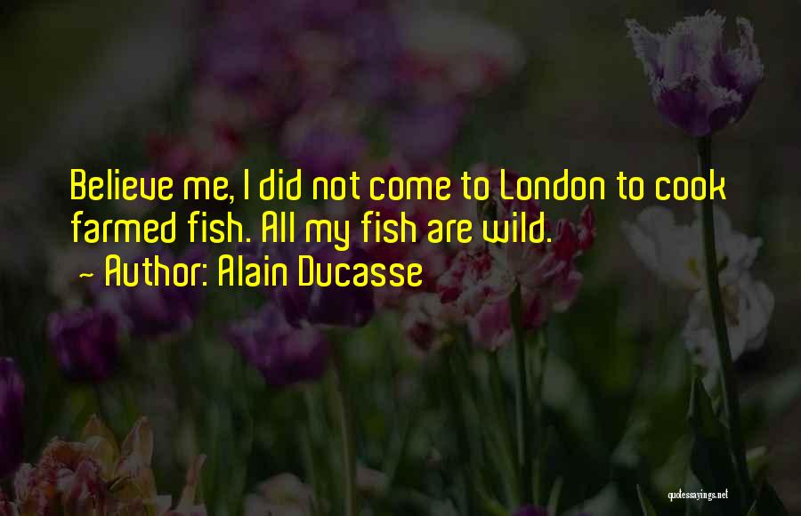 Alain Ducasse Quotes: Believe Me, I Did Not Come To London To Cook Farmed Fish. All My Fish Are Wild.