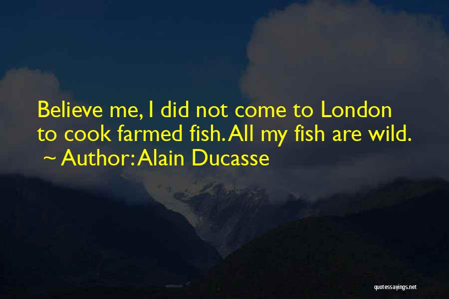 Alain Ducasse Quotes: Believe Me, I Did Not Come To London To Cook Farmed Fish. All My Fish Are Wild.