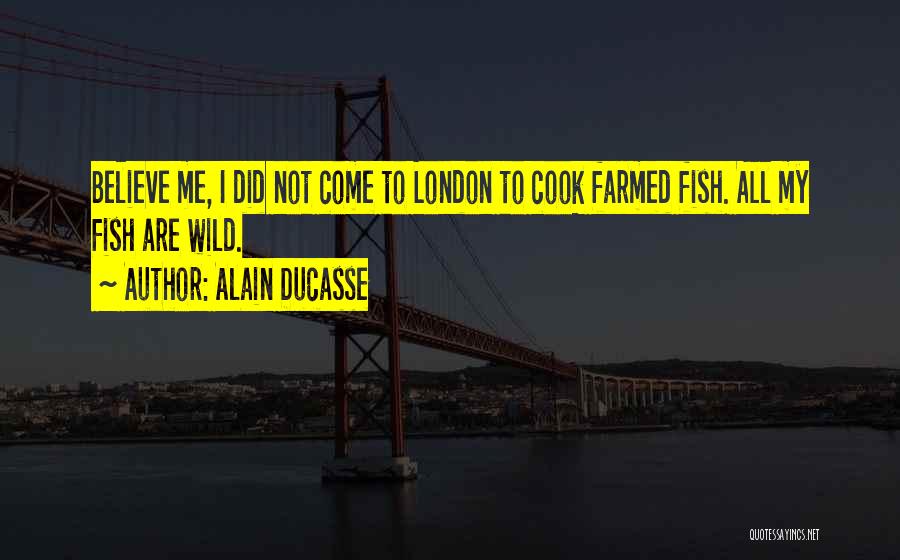 Alain Ducasse Quotes: Believe Me, I Did Not Come To London To Cook Farmed Fish. All My Fish Are Wild.