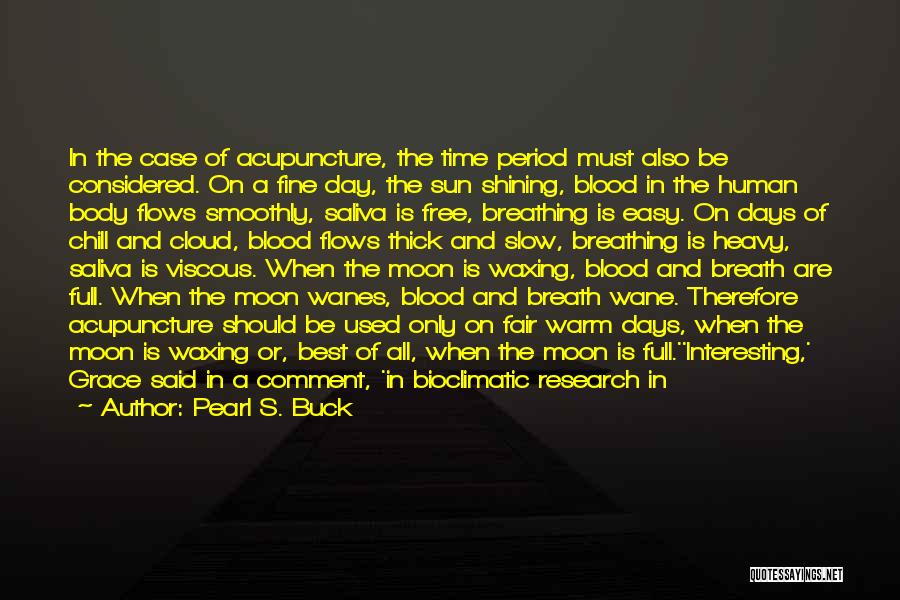 Pearl S. Buck Quotes: In The Case Of Acupuncture, The Time Period Must Also Be Considered. On A Fine Day, The Sun Shining, Blood