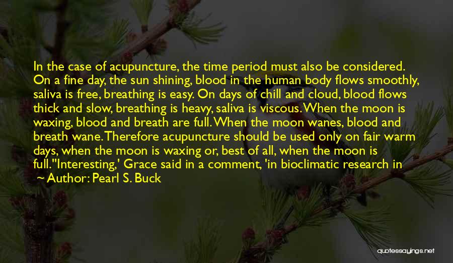 Pearl S. Buck Quotes: In The Case Of Acupuncture, The Time Period Must Also Be Considered. On A Fine Day, The Sun Shining, Blood