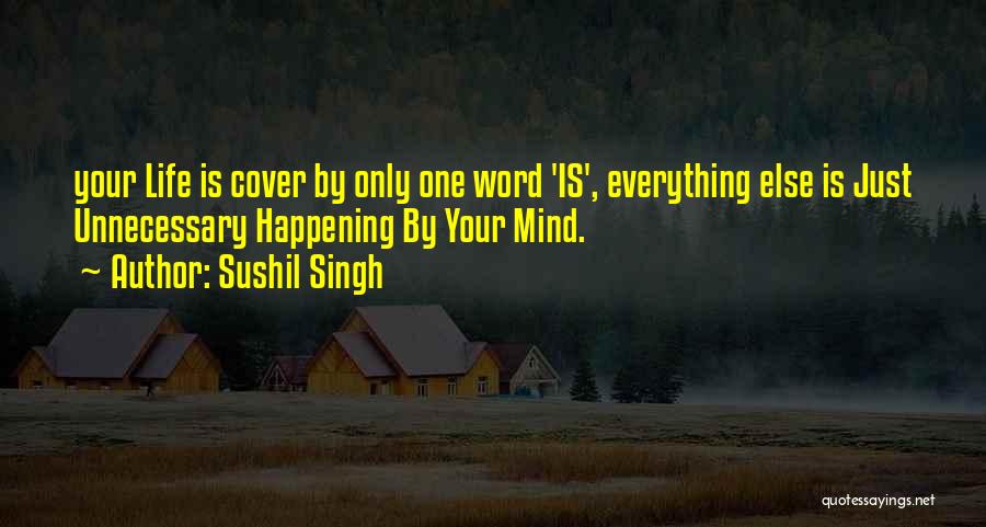 Sushil Singh Quotes: Your Life Is Cover By Only One Word 'is', Everything Else Is Just Unnecessary Happening By Your Mind.