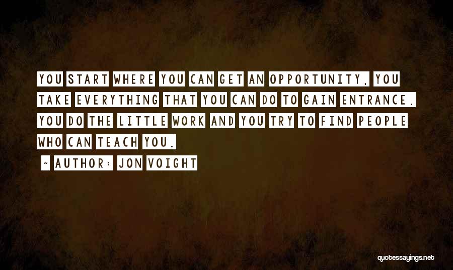 Jon Voight Quotes: You Start Where You Can Get An Opportunity, You Take Everything That You Can Do To Gain Entrance. You Do