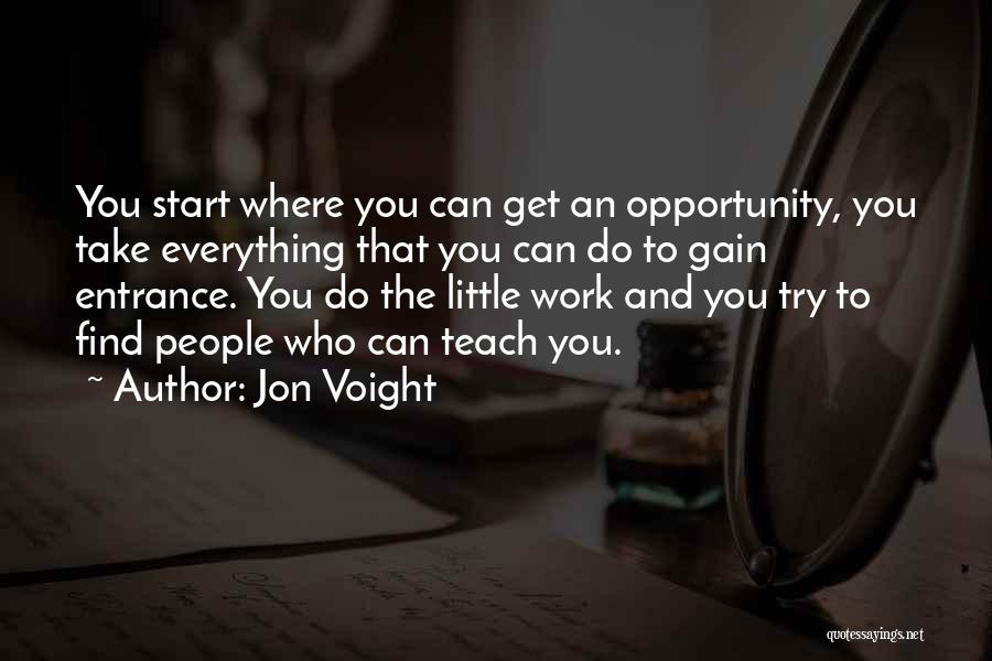 Jon Voight Quotes: You Start Where You Can Get An Opportunity, You Take Everything That You Can Do To Gain Entrance. You Do