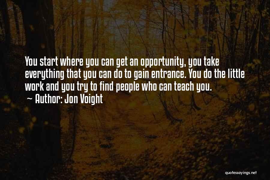 Jon Voight Quotes: You Start Where You Can Get An Opportunity, You Take Everything That You Can Do To Gain Entrance. You Do