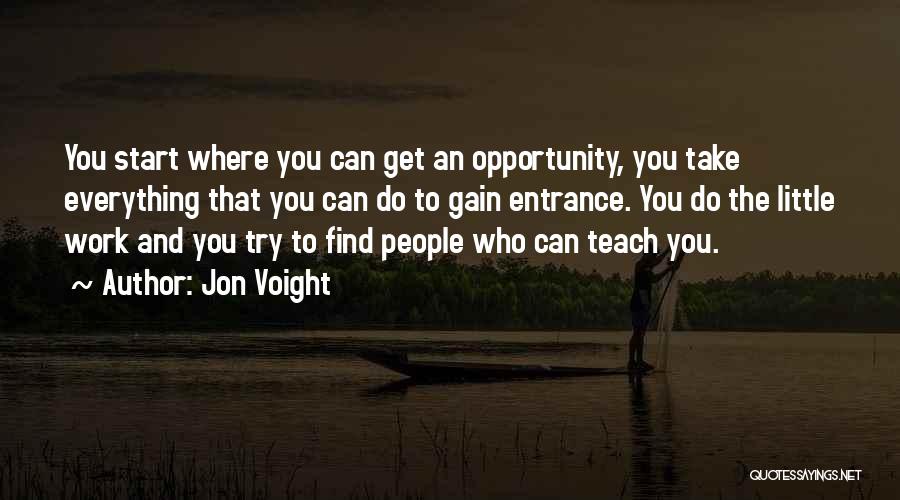 Jon Voight Quotes: You Start Where You Can Get An Opportunity, You Take Everything That You Can Do To Gain Entrance. You Do