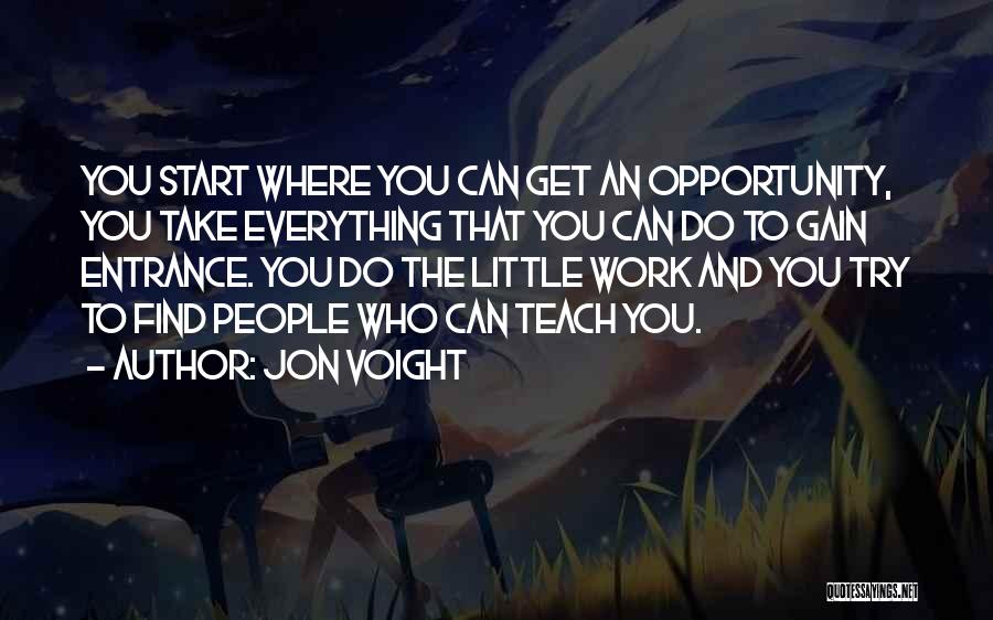 Jon Voight Quotes: You Start Where You Can Get An Opportunity, You Take Everything That You Can Do To Gain Entrance. You Do