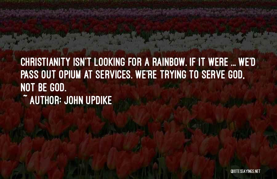 John Updike Quotes: Christianity Isn't Looking For A Rainbow. If It Were ... We'd Pass Out Opium At Services. We're Trying To Serve