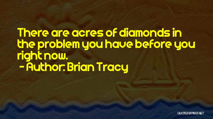 Brian Tracy Quotes: There Are Acres Of Diamonds In The Problem You Have Before You Right Now.