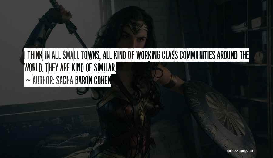 Sacha Baron Cohen Quotes: I Think In All Small Towns, All Kind Of Working Class Communities Around The World. They Are Kind Of Similar.