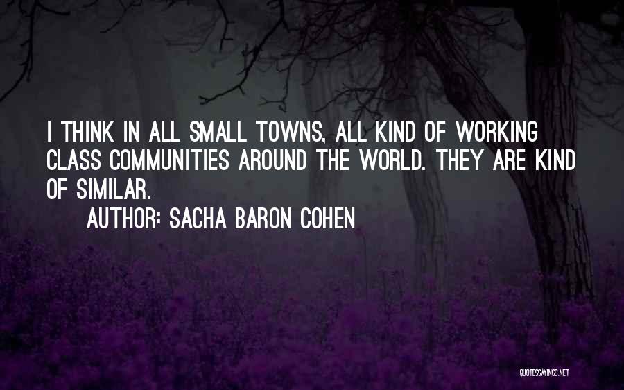 Sacha Baron Cohen Quotes: I Think In All Small Towns, All Kind Of Working Class Communities Around The World. They Are Kind Of Similar.