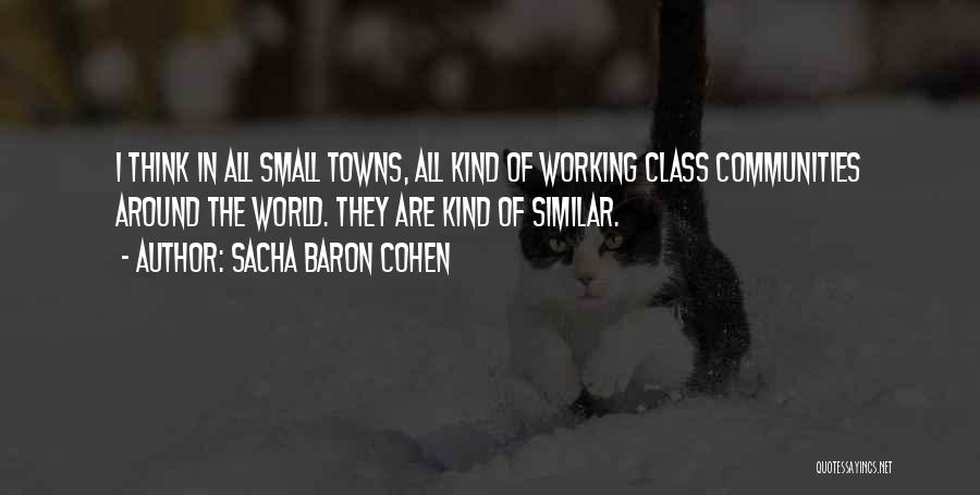 Sacha Baron Cohen Quotes: I Think In All Small Towns, All Kind Of Working Class Communities Around The World. They Are Kind Of Similar.