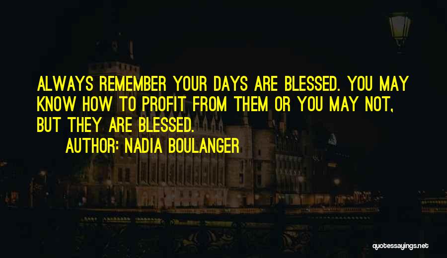 Nadia Boulanger Quotes: Always Remember Your Days Are Blessed. You May Know How To Profit From Them Or You May Not, But They