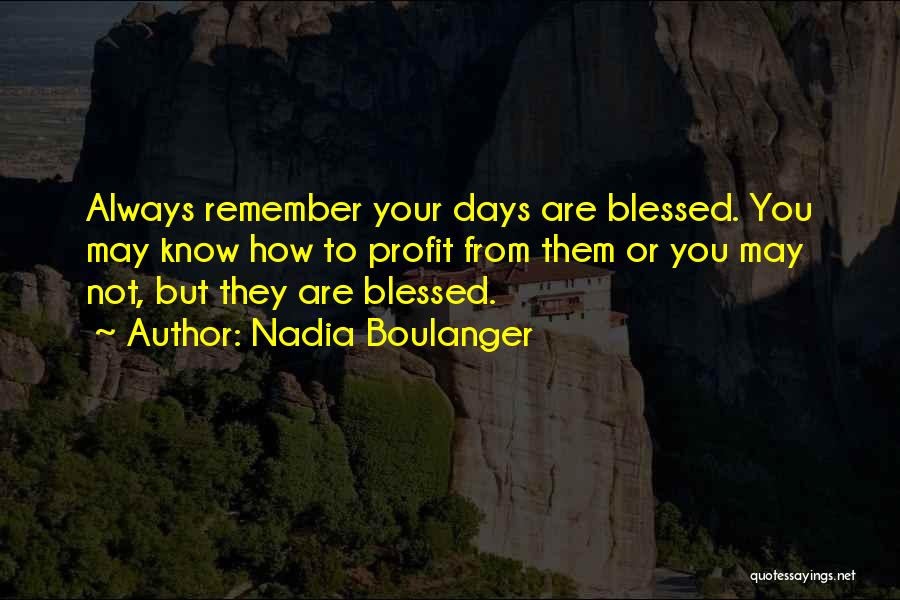 Nadia Boulanger Quotes: Always Remember Your Days Are Blessed. You May Know How To Profit From Them Or You May Not, But They