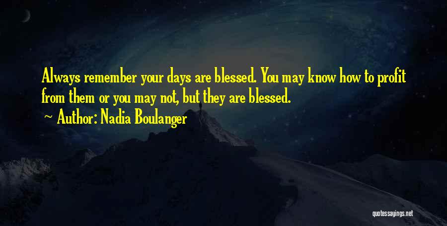 Nadia Boulanger Quotes: Always Remember Your Days Are Blessed. You May Know How To Profit From Them Or You May Not, But They