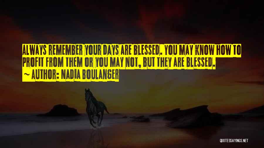 Nadia Boulanger Quotes: Always Remember Your Days Are Blessed. You May Know How To Profit From Them Or You May Not, But They