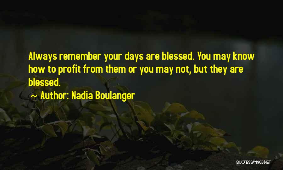 Nadia Boulanger Quotes: Always Remember Your Days Are Blessed. You May Know How To Profit From Them Or You May Not, But They