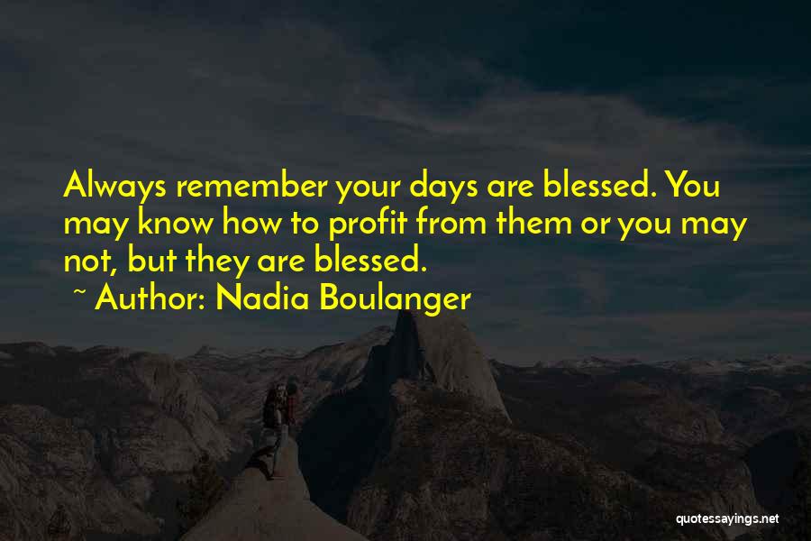 Nadia Boulanger Quotes: Always Remember Your Days Are Blessed. You May Know How To Profit From Them Or You May Not, But They